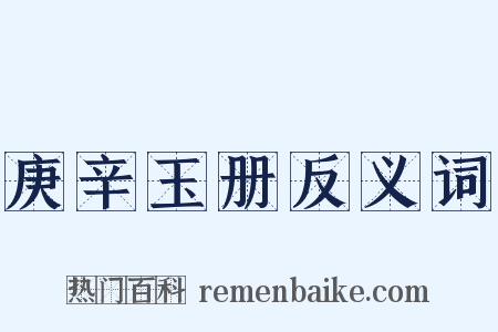 庚辛玉册反义词是什么意思的图片